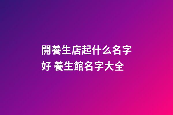 開養生店起什么名字好 養生館名字大全-第1張-店鋪起名-玄機派